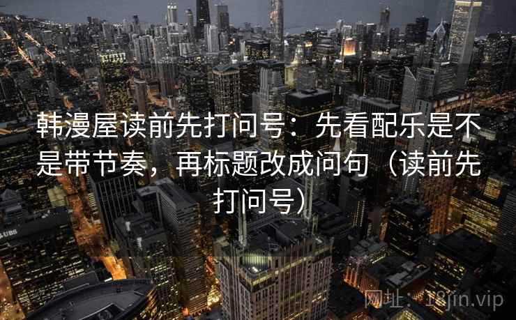 韩漫屋读前先打问号：先看配乐是不是带节奏，再标题改成问句（读前先打问号）