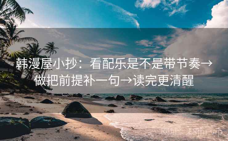 韩漫屋小抄：看配乐是不是带节奏→做把前提补一句→读完更清醒