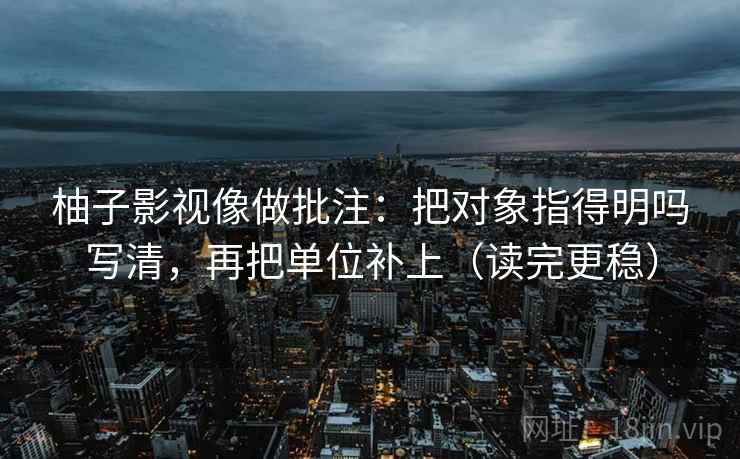 柚子影视像做批注：把对象指得明吗写清，再把单位补上（读完更稳）