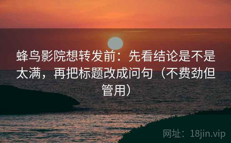 蜂鸟影院想转发前：先看结论是不是太满，再把标题改成问句（不费劲但管用）