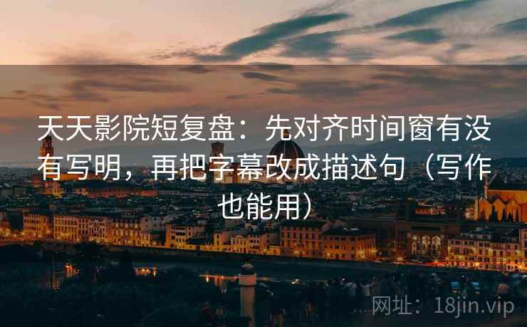 天天影院短复盘：先对齐时间窗有没有写明，再把字幕改成描述句（写作也能用）