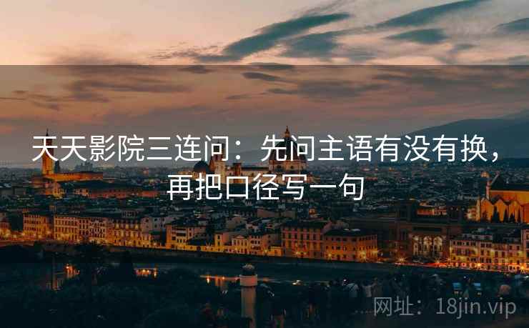 天天影院三连问:先问主语有没有换,再把口径写一句 天天影院三连问:先问主语有没有换,再把口径写一句