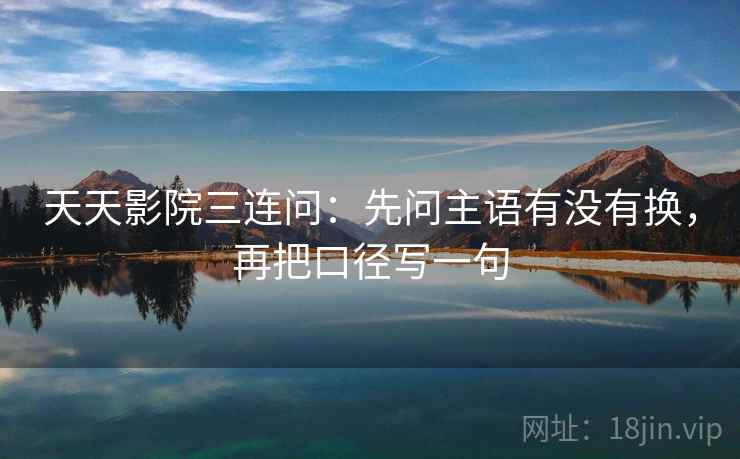 天天影院三连问：先问主语有没有换，再把口径写一句