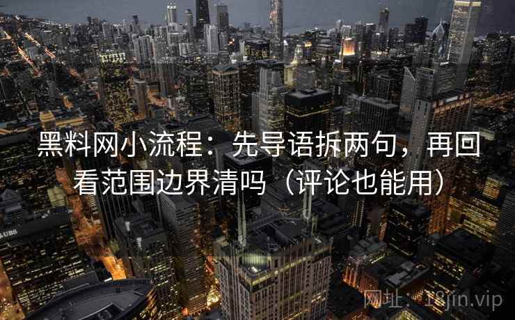 黑料网小流程：先导语拆两句，再回看范围边界清吗（评论也能用）