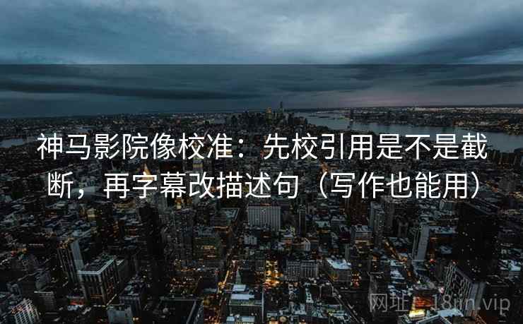 神马影院像校准:先校引用是不是截断,再字幕改描述句(写作也能用) 神马影院像校准:先校引用是不是截断,再字幕改描述句(写作也能用)