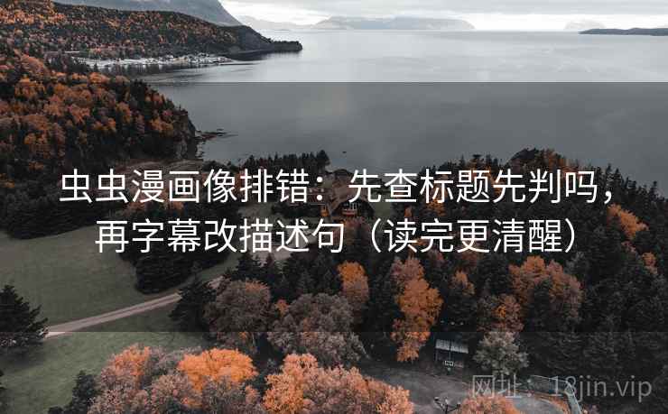 虫虫漫画像排错：先查标题先判吗，再字幕改描述句（读完更清醒）