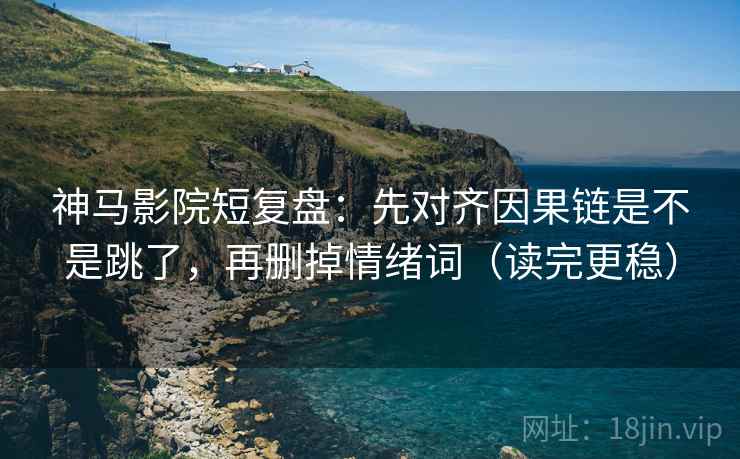 神马影院短复盘：先对齐因果链是不是跳了，再删掉情绪词（读完更稳）
