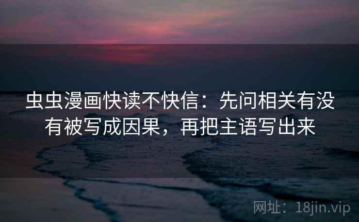 虫虫漫画快读不快信：先问相关有没有被写成因果，再把主语写出来