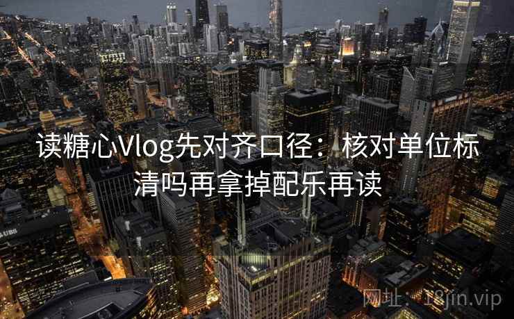 读糖心Vlog先对齐口径:核对单位标清吗再拿掉配乐再读 读糖心Vlog先对齐口径:核对单位标清吗再拿掉配乐再读