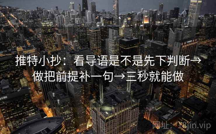 推特小抄:看导语是不是先下判断→做把前提补一句→三秒就能做 推特小抄:看导语是不是先下判断→做把前提补一句→三秒就能做