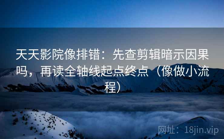 天天影院像排错：先查剪辑暗示因果吗，再读全轴线起点终点（像做小流程）
