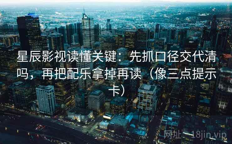 星辰影视读懂关键：先抓口径交代清吗，再把配乐拿掉再读（像三点提示卡）