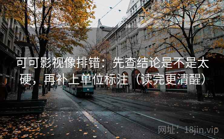 可可影视像排错：先查结论是不是太硬，再补上单位标注（读完更清醒）