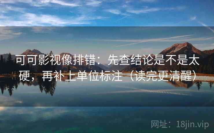 可可影视像排错：先查结论是不是太硬，再补上单位标注（读完更清醒）