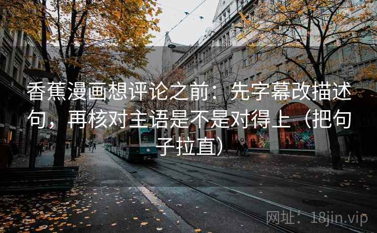 香蕉漫画想评论之前：先字幕改描述句，再核对主语是不是对得上（把句子拉直）