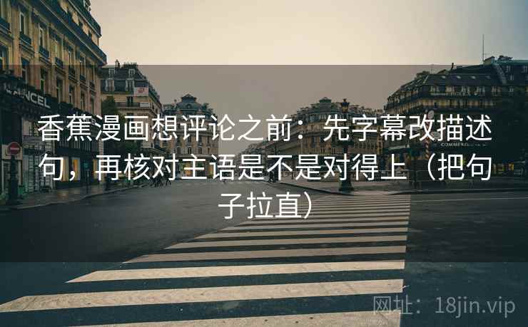 香蕉漫画想评论之前:先字幕改描述句,再核对主语是不是对得上(把句子拉直) 香蕉漫画想评论之前:先字幕改描述句,再核对主语是不是对得上(把句子拉直)