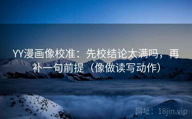 YY漫画像校准：先校结论太满吗，再补一句前提（像做读写动作）