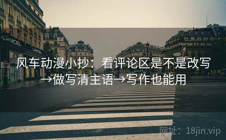 风车动漫小抄：看评论区是不是改写→做写清主语→写作也能用