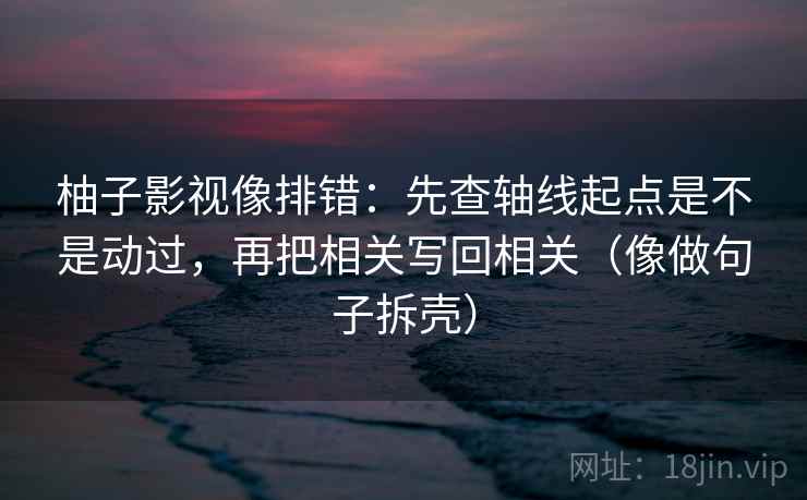 柚子影视像排错：先查轴线起点是不是动过，再把相关写回相关（像做句子拆壳）