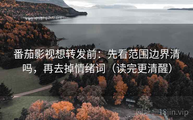 番茄影视想转发前：先看范围边界清吗，再去掉情绪词（读完更清醒）
