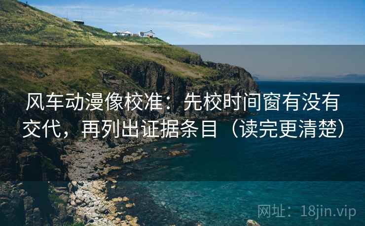 风车动漫像校准：先校时间窗有没有交代，再列出证据条目（读完更清楚）
