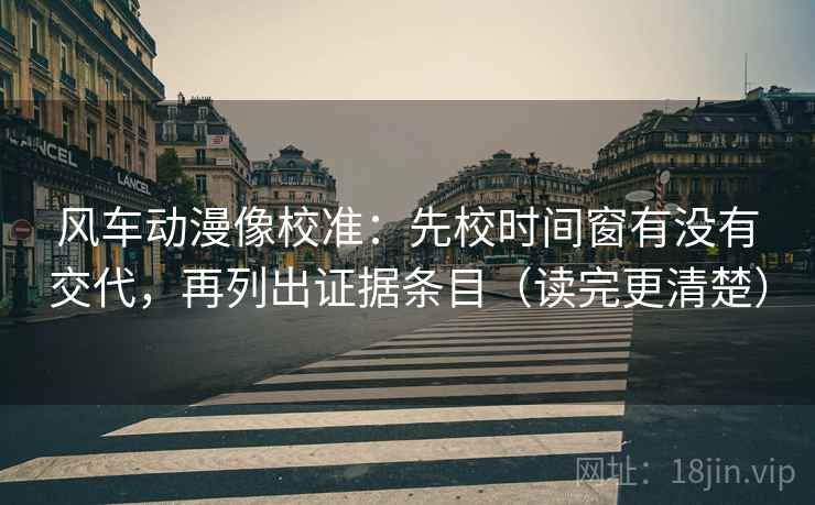 风车动漫像校准：先校时间窗有没有交代，再列出证据条目（读完更清楚）