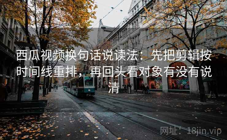 西瓜视频换句话说读法:先把剪辑按时间线重排,再回头看对象有没有说清 西瓜视频换句话说读法:先把剪辑按时间线重排,再回头看对象有没有说清