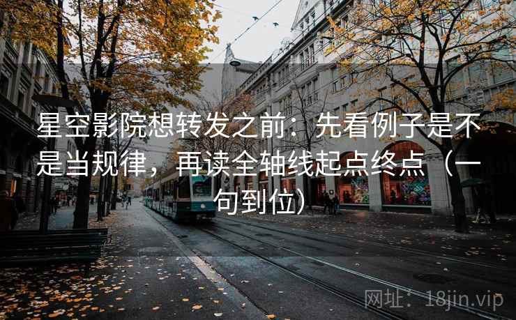 星空影院想转发之前：先看例子是不是当规律，再读全轴线起点终点（一句到位）