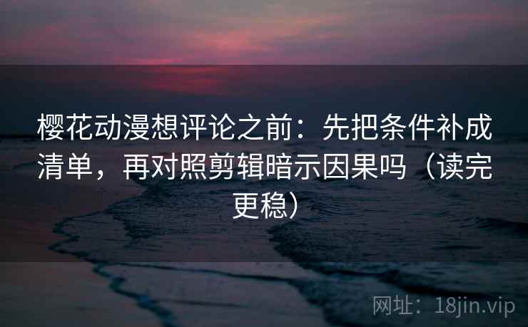 樱花动漫想评论之前：先把条件补成清单，再对照剪辑暗示因果吗（读完更稳）