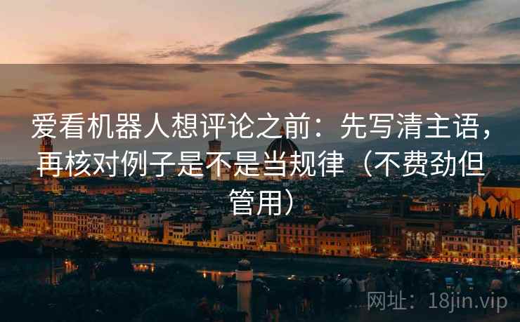 爱看机器人想评论之前：先写清主语，再核对例子是不是当规律（不费劲但管用）