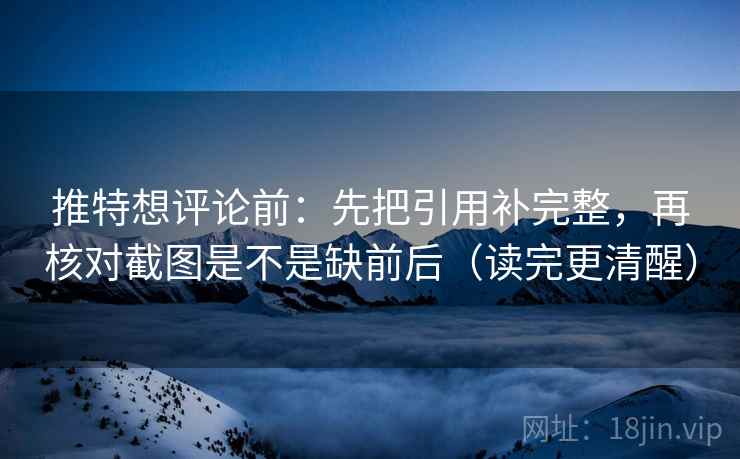 推特想评论前：先把引用补完整，再核对截图是不是缺前后（读完更清醒）