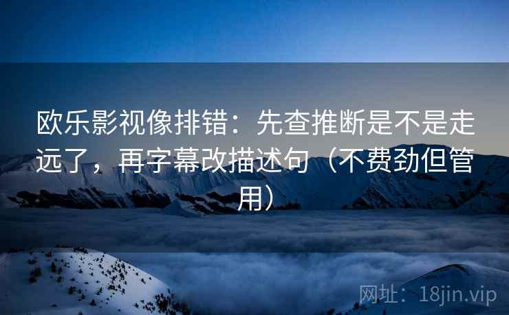 欧乐影视像排错:先查推断是不是走远了,再字幕改描述句(不费劲但管用) 欧乐影视像排错:先查推断是不是走远了,再字幕改描述句(不费劲但管用)