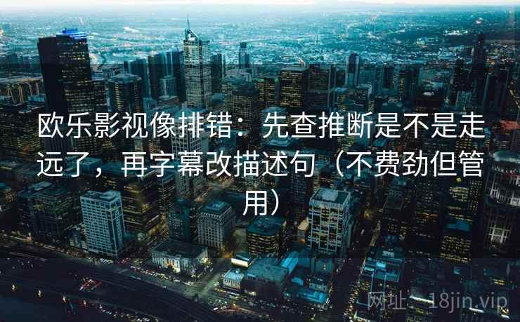 欧乐影视像排错：先查推断是不是走远了，再字幕改描述句（不费劲但管用）