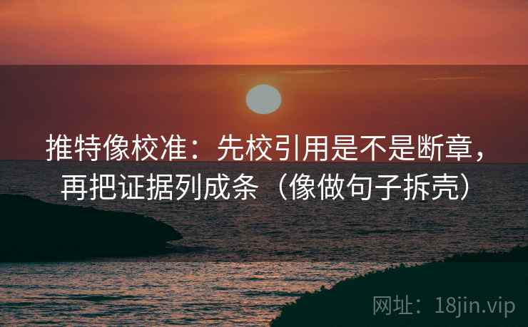 推特像校准：先校引用是不是断章，再把证据列成条（像做句子拆壳）