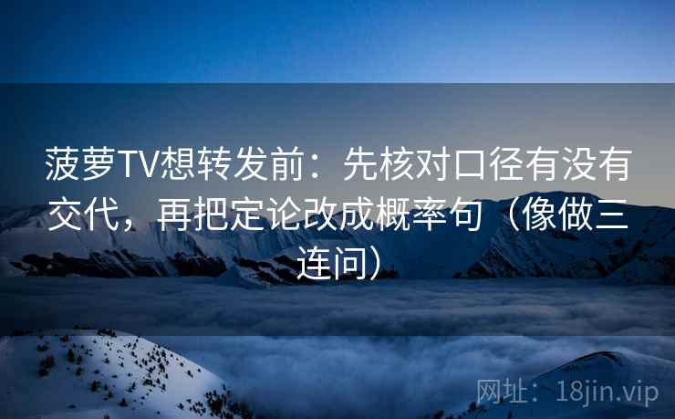菠萝TV想转发前：先核对口径有没有交代，再把定论改成概率句（像做三连问）
