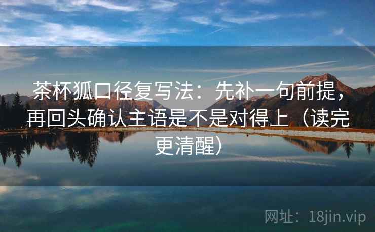 茶杯狐口径复写法：先补一句前提，再回头确认主语是不是对得上（读完更清醒）
