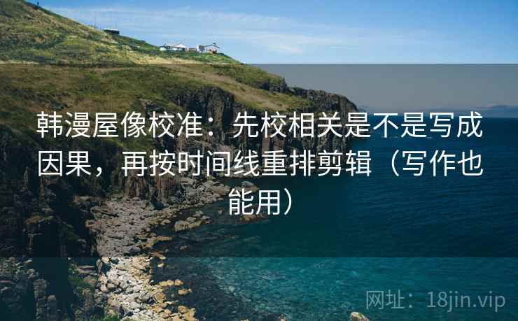 韩漫屋像校准：先校相关是不是写成因果，再按时间线重排剪辑（写作也能用）