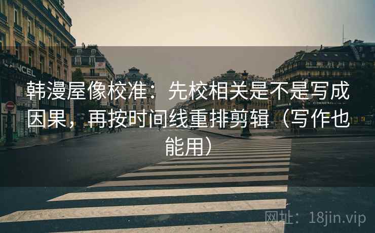 韩漫屋像校准：先校相关是不是写成因果，再按时间线重排剪辑（写作也能用）