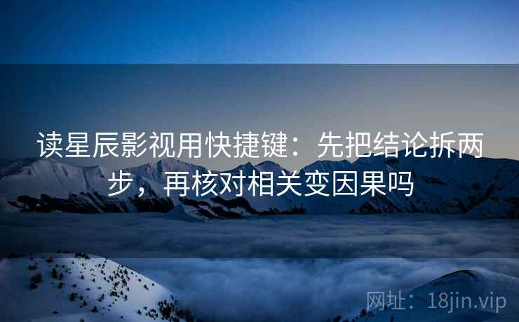 读星辰影视用快捷键：先把结论拆两步，再核对相关变因果吗