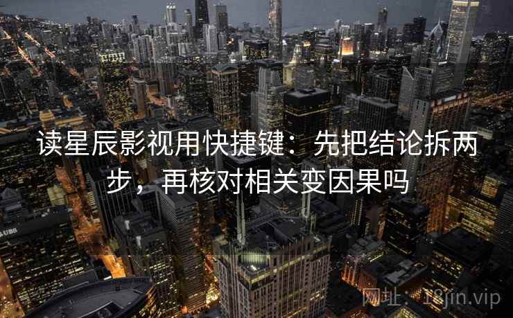 读星辰影视用快捷键:先把结论拆两步,再核对相关变因果吗 读星辰影视用快捷键:先把结论拆两步,再核对相关变因果吗