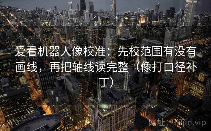 爱看机器人像校准：先校范围有没有画线，再把轴线读完整（像打口径补丁）