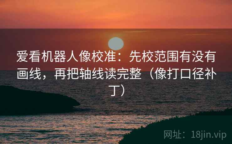 爱看机器人像校准：先校范围有没有画线，再把轴线读完整（像打口径补丁）