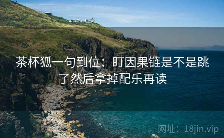 茶杯狐一句到位：盯因果链是不是跳了然后拿掉配乐再读