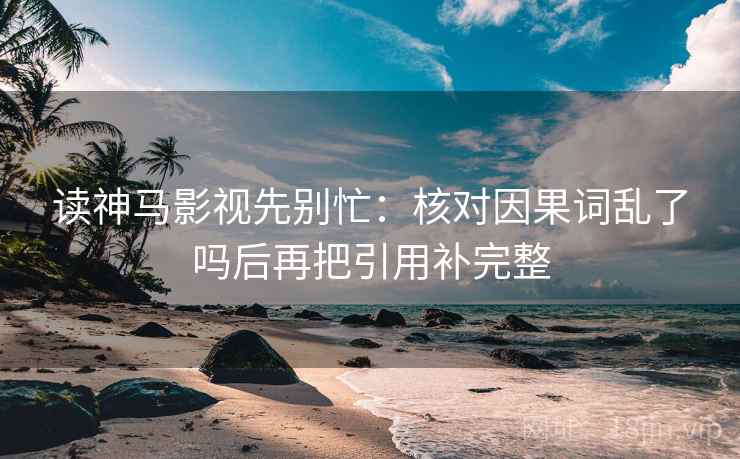 读神马影视先别忙：核对因果词乱了吗后再把引用补完整