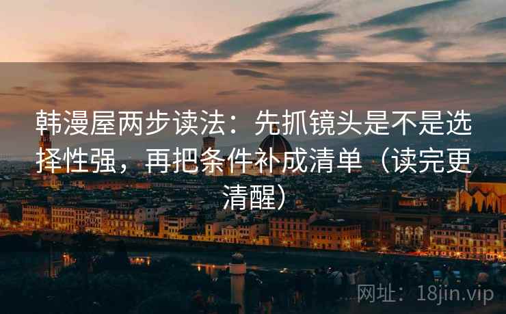 韩漫屋两步读法：先抓镜头是不是选择性强，再把条件补成清单（读完更清醒）