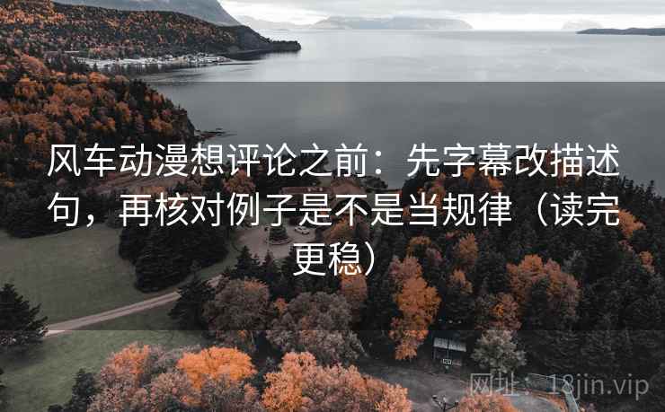 风车动漫想评论之前：先字幕改描述句，再核对例子是不是当规律（读完更稳）