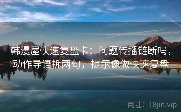韩漫屋快速复盘卡：问题传播链断吗，动作导语拆两句，提示像做快速复盘