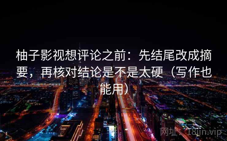 柚子影视想评论之前：先结尾改成摘要，再核对结论是不是太硬（写作也能用）