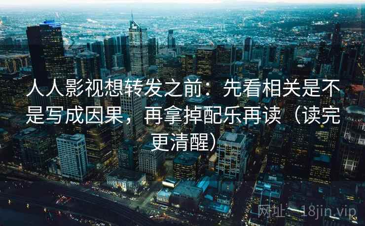 人人影视想转发之前：先看相关是不是写成因果，再拿掉配乐再读（读完更清醒）