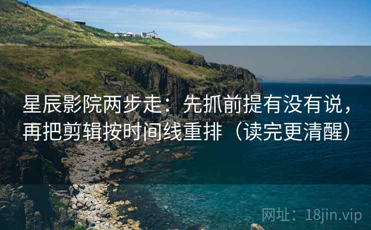 星辰影院两步走：先抓前提有没有说，再把剪辑按时间线重排（读完更清醒）